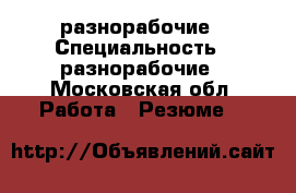 разнорабочие › Специальность ­ разнорабочие - Московская обл. Работа » Резюме   